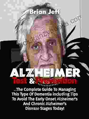 Alzheimers Test And Prevention: The Complete Guide To Managing This Type Of Dementia Including Tips To Avoid The Early Onset Alzheimer S And Chronic Alzheimer S Disease Stages Today