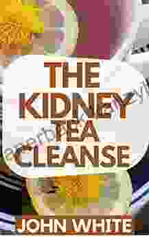 THE KIDNEY TEA CLEANSE : The Complete Guide To Using The Amazing Tea For Your Kidney Cleanse And Detoxification