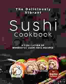 The Deliciously Vibrant Sushi Cookbook: A Compilation of Wonderful Sushi Roll Recipes