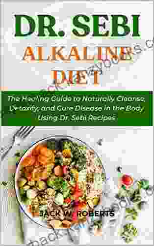 DR SEBI ALKALINE DIET: The Healing Guide To Naturally Cleanse Detoxify And Cure Disease In The Body Using Dr Sebi Recipes (Dr Sebi Healing Techniques)