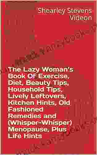 The Lazy Woman s Of Exercise Diet Beauty Tips Household Tips Lively Leftovers Kitchen Hints Old Fashioned Remedies and (Whisper Whisper) Menopause Plus Life Hints