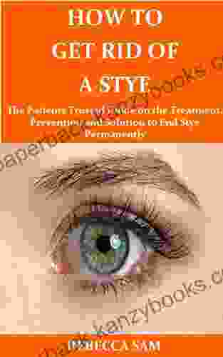 How To Get Rid Of A Stye: The Patients Trusted Guide On The Treatment Prevention And Solution To End Stye Permanently