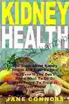 Kidney Health: The Truth About Kidney Health And How To Heal It Even If You Don T Know What To Do Or Have Failed To Treat It Until Know