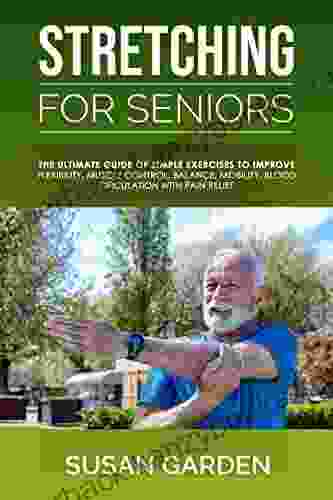 Stretching For Seniors: The Ultimate Guide Of Simple Exercises To Improve Flexibility Muscle Control Balance Mobility Blood Circulation With Pain Relief