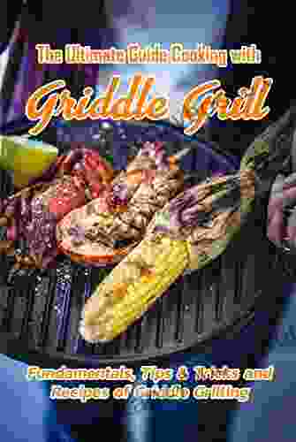 The Ultimate Guide Cooking With Griddle Grill: Fundamentals Tips Tricks And Recipes Of Griddle Grilling: Outdoor Gas Griddle Grill Cookbook