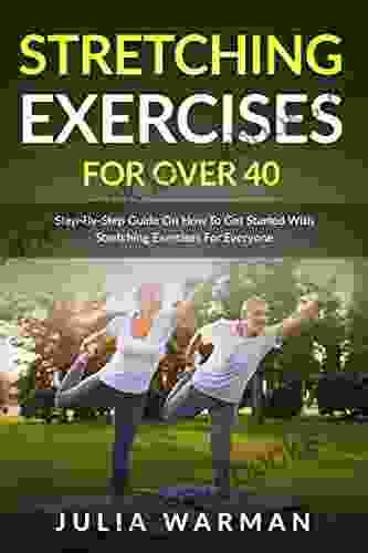 Stretching Exercises For Over 40: Step By Step Guide On How To Get Started With Stretching Exercises For Everyone