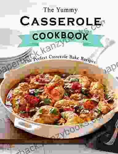 The Yummy Casserole Cookbook: The Perfect Casserole Bake Recipes