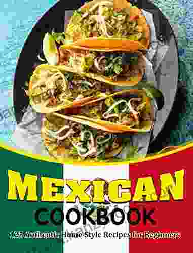 Mexicam Cookbook: 125 Authentic Home Style Recipes For Beginners