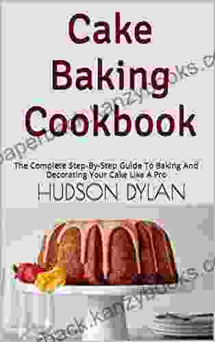 Cake Baking Cookbook : The Complete Step By Step Guide To Baking And Decorating Your Cake Like A Pro