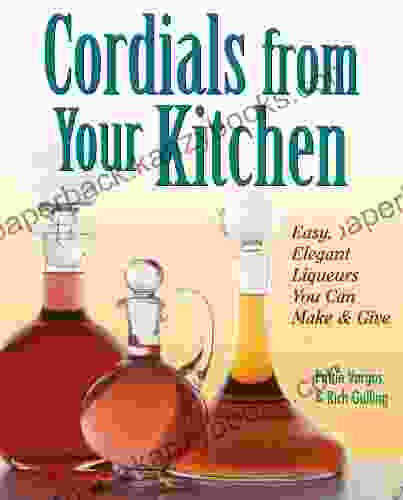 Cordials From Your Kitchen: Easy Elegant Liqueurs You Can Make Give