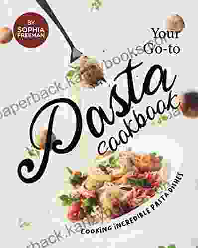 Your Go To Pasta Cookbook: Cooking Incredible Pasta Dishes