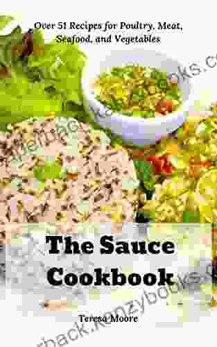 The Sauce Cookbook: Over 51 Recipes For Poultry Meat Seafood And Vegetables (Delicious Recipes 93)