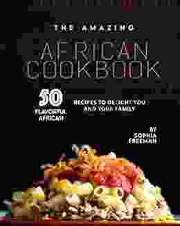 The Amazing African Cookbook: 50 Flavorful African Recipes To Delight You And Your Family
