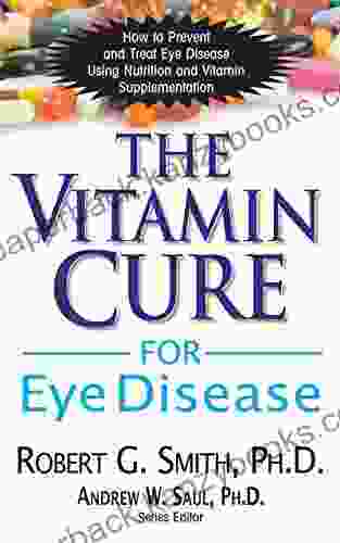 The Vitamin Cure For Eye Disease: How To Prevent And Treat Eye Disease Using Nutrition And Vitamin Supplementation