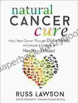 Natural Cancer Cure: How I Beat Cancer Through Diet And Herbs And Found A Life Of Health And Hope