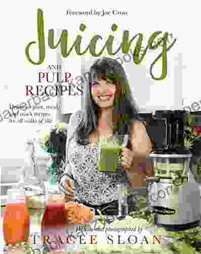 Juicing And Pulp Recipes: Delicious Juice Meal And Snack Recipes For All Walks Of Life