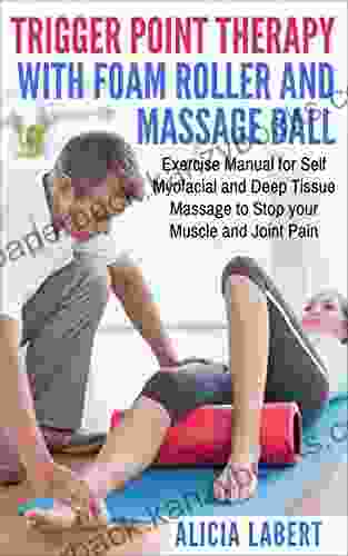 Trigger Point Therapy With Foam Roller And Massage Ball: Exercise Manual For Self Myofacial And Deep Tissue Massage To Stop Your Muscle And Joint Pain