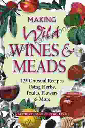 Making Wild Wines Meads: 125 Unusual Recipes Using Herbs Fruits Flowers More