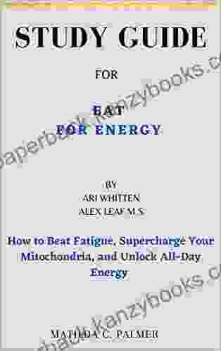 STUDY GUIDE FOR EAT FOR ENERGY BY ARI WHITTEN ALEX LEAF M S: How To Beat Fatigue Supercharge Your Mitochondria And Unlock All Day Energy