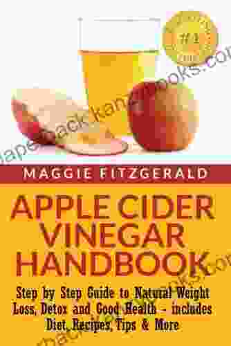 Apple Cider Vinegar Handbook: Step By Step Guide To Natural Weight Loss Detox And Good Health Includes Diet Recipes Tips More