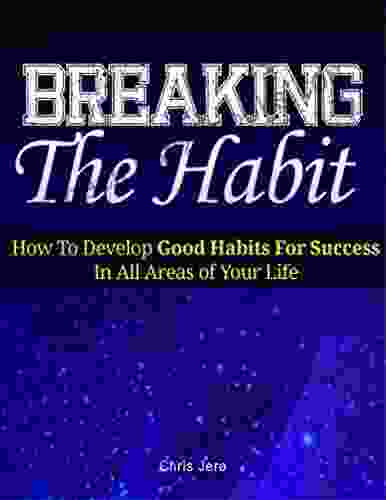 Breaking The Habit: How To Develop Good Habits For Success In All Areas Of Your Life