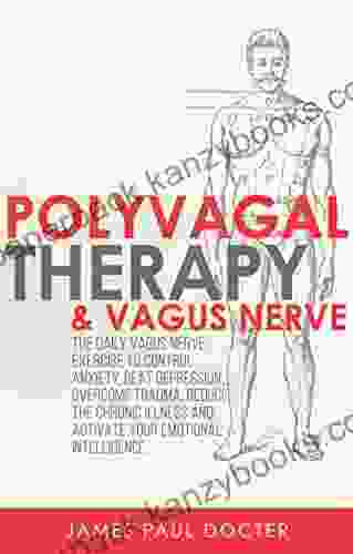 Polyvagal Therapy And Vagus Nerve: The Daily Vagus Nerve Exercises To Control Anxiety Beat Depression Overcome Trauma Reduce The Chronic Illness And Activate Your Emotional Intelligence