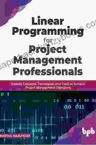 Linear Programming For Project Management Professionals: Explore Concepts Techniques And Tools To Achieve Project Management Objectives (English Edition)