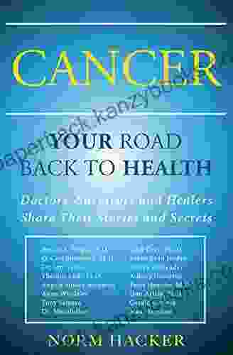 Cancer: Your Road Back To Health: Doctors Survivors And Healers Share Their Stories And Secrets