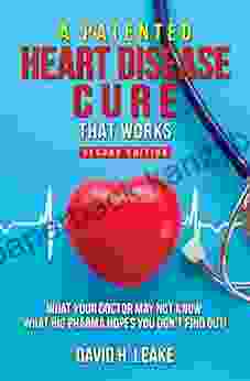 A (Patented) Heart Disease Cure That Works : What Your Doctor May Not Know What Big Pharma Hopes You Don T Find Out