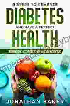 6 Steps To Reverse Diabetes And Have A Perfect Health: Revolutionary 8 Week Step By Step Program To Naturally Reverse Type 2 Diabetes Heal Your Body And Relieve Pain