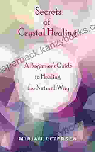 Secrets of Crystal Healing: A Beginner s Guide to Healing the Natural Way (Destress Balance Your Chakras Heal Your Aura and Personal Energy Field and Tap into the Healing Power of the Earth)