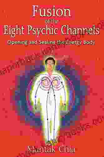 Fusion Of The Eight Psychic Channels: Opening And Sealing The Energy Body