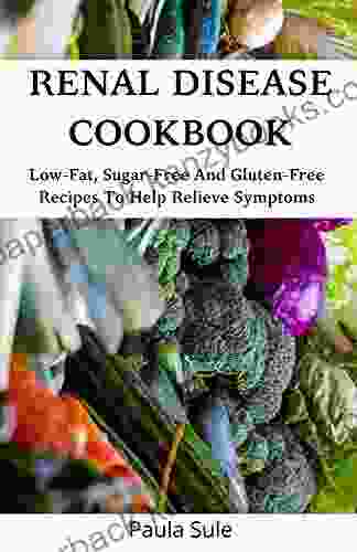 RENAL DISEASE COOKBOOK: Low Fat Sugar Free And Gluten Free Recipes To Help Relieve Symptoms