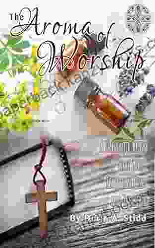 The Aroma Of Worship: A 14 Day Journey With Your Essential Oils And Your Bible