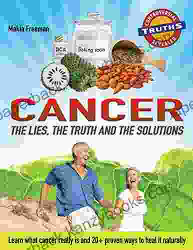 CANCER: THE LIES THE TRUTH AND THE SOLUTIONS: What Cancer Really Is And 20+ Proven Ways To Heal It Naturally (Controversial Truths Revealed 1)